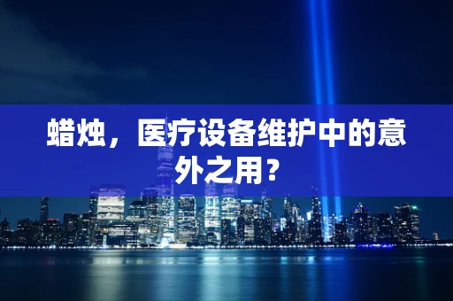 蜡烛，医疗设备维护中的意外之用？