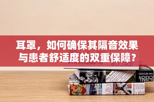 耳罩，如何确保其隔音效果与患者舒适度的双重保障？