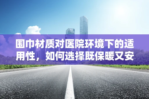 围巾材质对医院环境下的适用性，如何选择既保暖又安全的医用围巾？