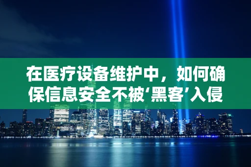 在医疗设备维护中，如何确保信息安全不被‘黑客’入侵？