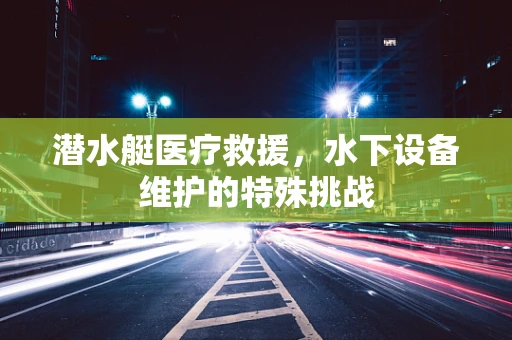 潜水艇医疗救援，水下设备维护的特殊挑战