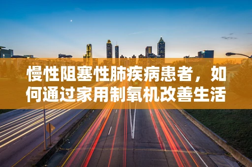 慢性阻塞性肺疾病患者，如何通过家用制氧机改善生活质量？