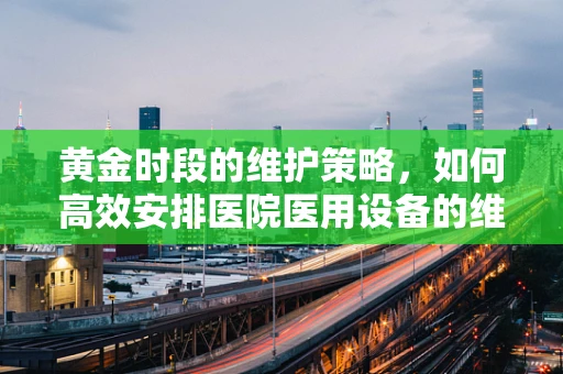 黄金时段的维护策略，如何高效安排医院医用设备的维护时段？