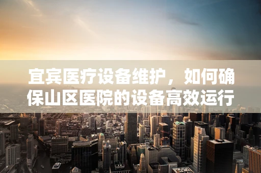 宜宾医疗设备维护，如何确保山区医院的设备高效运行？
