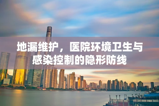 地漏维护，医院环境卫生与感染控制的隐形防线