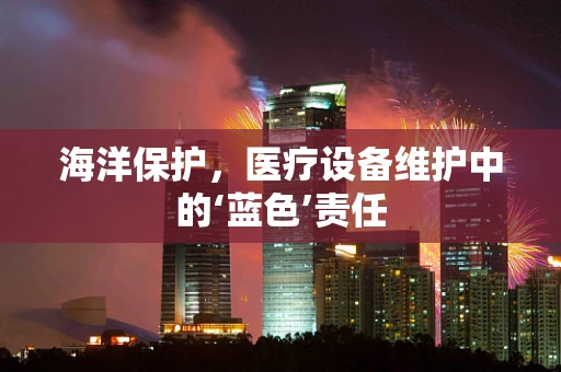 海洋保护，医疗设备维护中的‘蓝色’责任