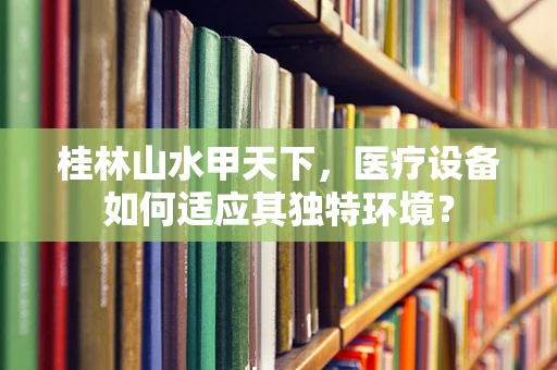 桂林山水甲天下，医疗设备如何适应其独特环境？