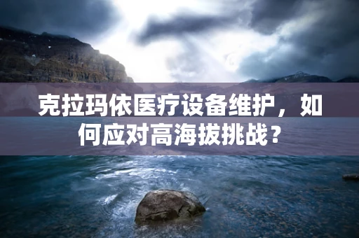 克拉玛依医疗设备维护，如何应对高海拔挑战？