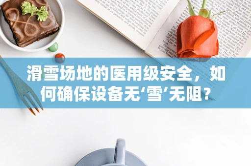 滑雪场地的医用级安全，如何确保设备无‘雪’无阻？