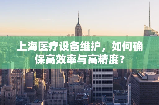 上海医疗设备维护，如何确保高效率与高精度？
