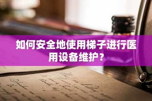 如何安全地使用梯子进行医用设备维护？