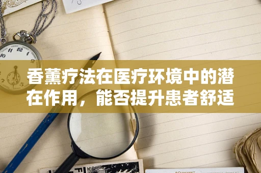 香薰疗法在医疗环境中的潜在作用，能否提升患者舒适度与康复速度？