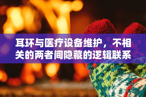 耳环与医疗设备维护，不相关的两者间隐藏的逻辑联系？