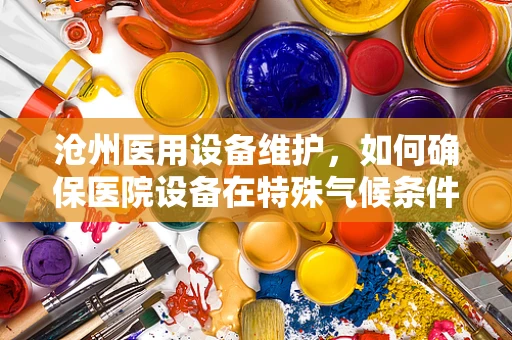 沧州医用设备维护，如何确保医院设备在特殊气候条件下的稳定运行？