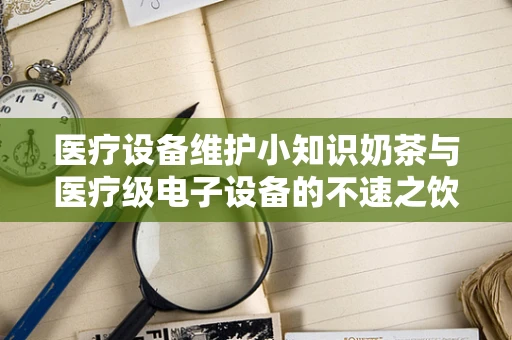 医疗设备维护小知识奶茶与医疗级电子设备的不速之饮？