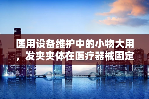 医用设备维护中的小物大用，发夹夹体在医疗器械固定中的妙用？
