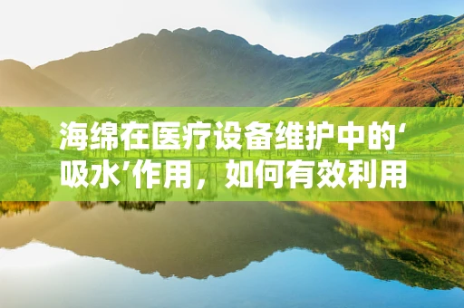海绵在医疗设备维护中的‘吸水’作用，如何有效利用？