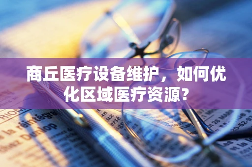 商丘医疗设备维护，如何优化区域医疗资源？
