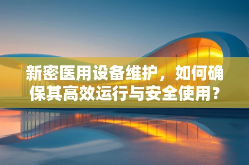 新密医用设备维护，如何确保其高效运行与安全使用？