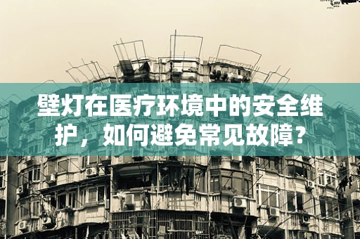 壁灯在医疗环境中的安全维护，如何避免常见故障？