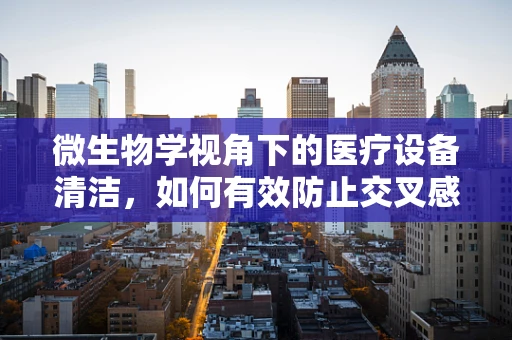 微生物学视角下的医疗设备清洁，如何有效防止交叉感染？