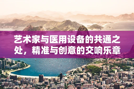 艺术家与医用设备的共通之处，精准与创意的交响乐章