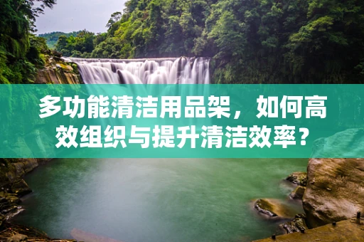 多功能清洁用品架，如何高效组织与提升清洁效率？