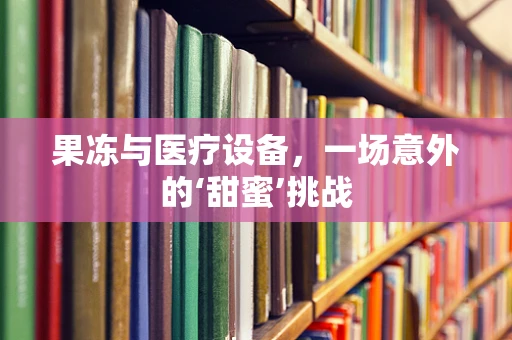 果冻与医疗设备，一场意外的‘甜蜜’挑战