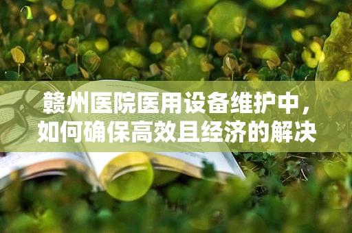 赣州医院医用设备维护中，如何确保高效且经济的解决方案？