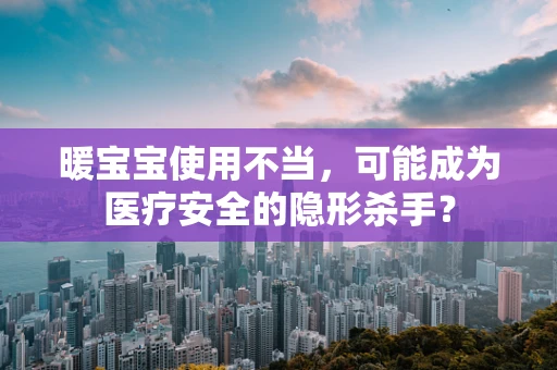 暖宝宝使用不当，可能成为医疗安全的隐形杀手？