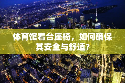 体育馆看台座椅，如何确保其安全与舒适？