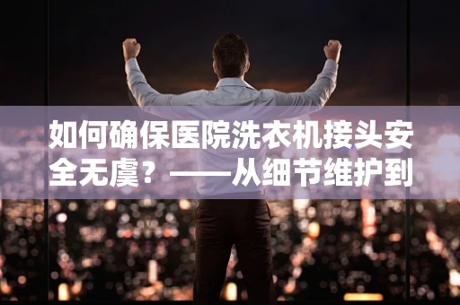 如何确保医院洗衣机接头安全无虞？——从细节维护到安全保障