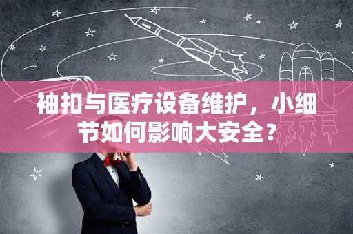 袖扣与医疗设备维护，小细节如何影响大安全？