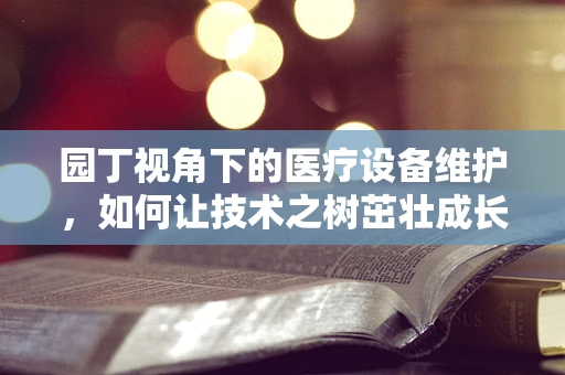 园丁视角下的医疗设备维护，如何让技术之树茁壮成长？