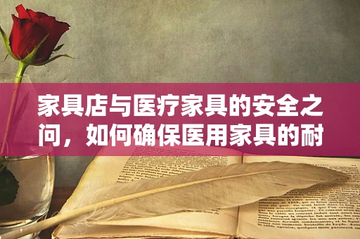 家具店与医疗家具的安全之问，如何确保医用家具的耐用与安全？