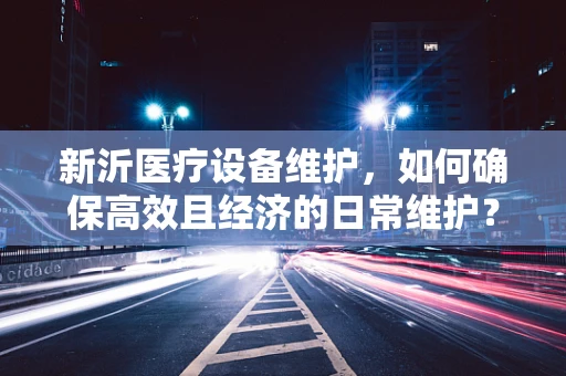 新沂医疗设备维护，如何确保高效且经济的日常维护？