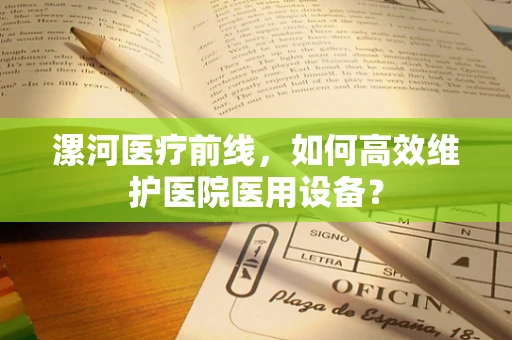 漯河医疗前线，如何高效维护医院医用设备？