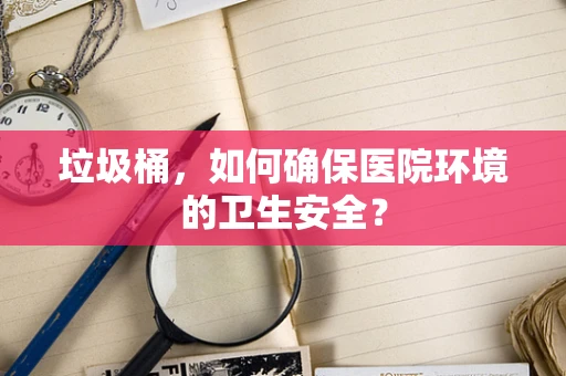 垃圾桶，如何确保医院环境的卫生安全？