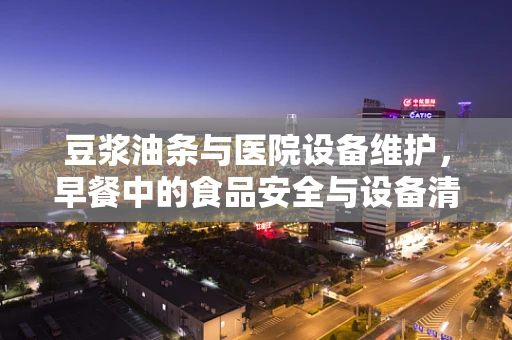 豆浆油条与医院设备维护，早餐中的食品安全与设备清洁的微妙联系