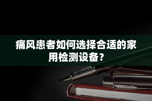 痛风患者如何选择合适的家用检测设备？