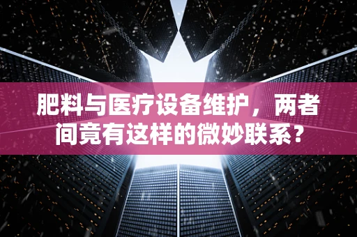 肥料与医疗设备维护，两者间竟有这样的微妙联系？