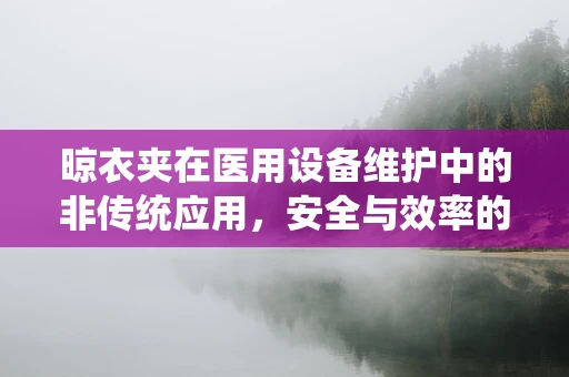 晾衣夹在医用设备维护中的非传统应用，安全与效率的巧妙结合