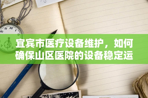 宜宾市医疗设备维护，如何确保山区医院的设备稳定运行？
