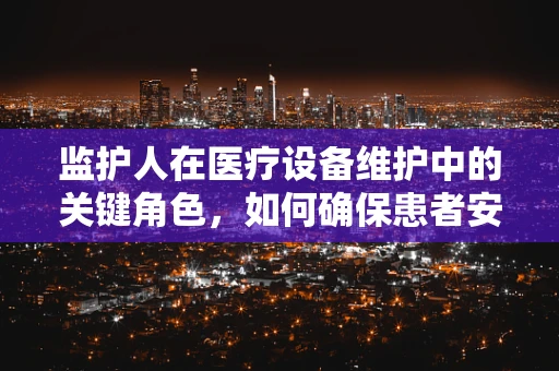 监护人在医疗设备维护中的关键角色，如何确保患者安全？