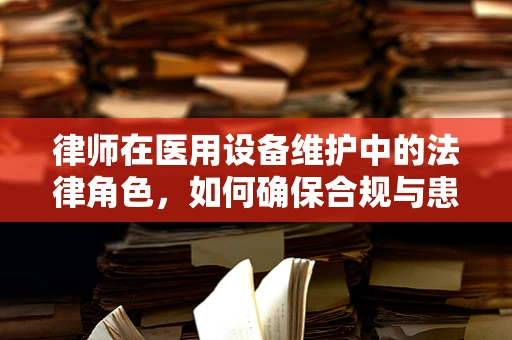 律师在医用设备维护中的法律角色，如何确保合规与患者安全？