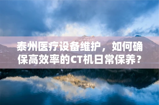 泰州医疗设备维护，如何确保高效率的CT机日常保养？