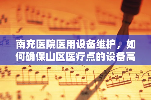 南充医院医用设备维护，如何确保山区医疗点的设备高效运行？