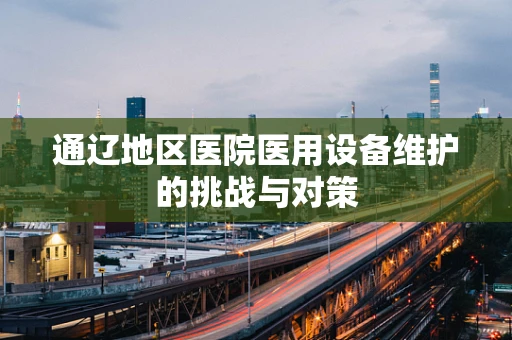 通辽地区医院医用设备维护的挑战与对策