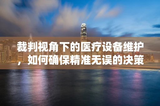 裁判视角下的医疗设备维护，如何确保精准无误的决策？
