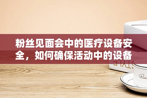 粉丝见面会中的医疗设备安全，如何确保活动中的设备万无一失？